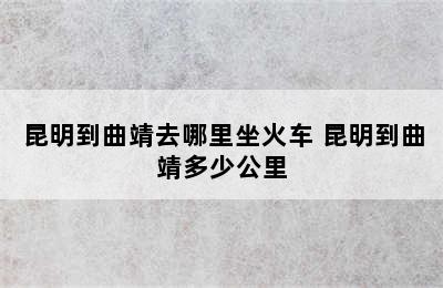 昆明到曲靖去哪里坐火车 昆明到曲靖多少公里